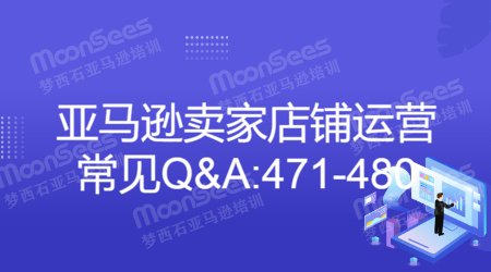 MoonSees跨境电商亚马逊小白卖家店铺运营常见Q&A1000问：471-480问答